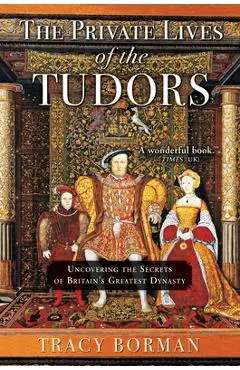 The Private Lives of the Tudors: Uncovering the Secrets of Britain's Greatest Dynasty