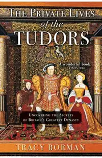 The Private Lives of the Tudors: Uncovering the Secrets of Britain's Greatest Dynasty