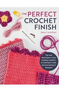 Perfect Crochet Finish: Tips and Techniques from Reading a Pattern to Weaving in Ends and Everything in Between