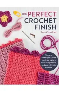 Perfect Crochet Finish: Tips and Techniques from Reading a Pattern to Weaving in Ends and Everything in Between