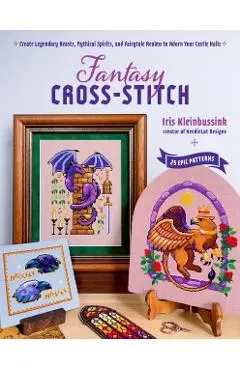 Fantasy Cross-Stitch: Create Legendary Beasts, Mythical Spirits, and Fairytale Realms to Adorn Your Castle Halls