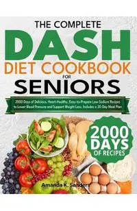 The Complete DASH Diet Cookbook for Seniors: 2000 Days of Delicious, Heart-Healthy, Easy-to-Prepare Low-Sodium Recipes to Lower Blood Pressure and Sup