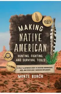 Making Native American Hunting, Fighting, and Survival Tools: A Fully Illustrated Guide to Creating Arrowheads, Axes, and Other Early American Impleme