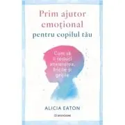 Prim ajutor emotional pentru copilul tau. Cum sa ii reduci anxietatea, fricile si grijile
