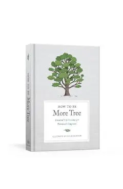 How to Be More Tree: Essential Life Lessons for Perennial Happiness