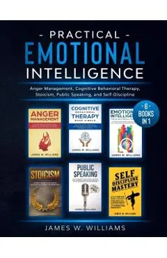 Practical Emotional Intelligence: 6 Books in 1 - Anger Management, Cognitive Behavioral Therapy, Stoicism, Public Speaking, and Self-Discipline
