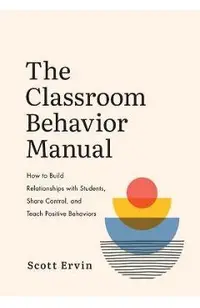 The Classroom Behavior Manual: How to Build Relationships with Students, Share Control, and Teach Positive Behaviors