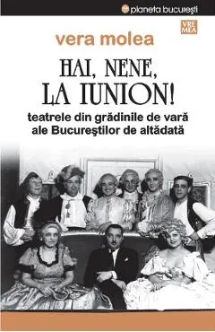 Hai, nene, la Iunion! Teatrele din gradinile de vara ale Bucurestilor de altadata Ed.2