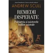 Remedii disperate. Psihiatria si misterele bolilor mintale