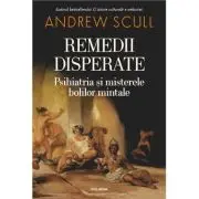Remedii disperate. Psihiatria si misterele bolilor mintale