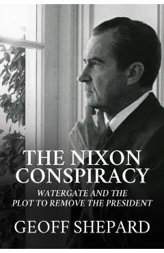 The Nixon Conspiracy: Watergate and the Plot to Remove the President