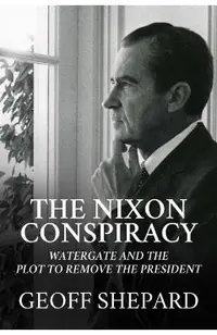 The Nixon Conspiracy: Watergate and the Plot to Remove the President