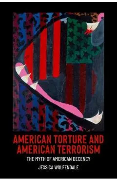 American Torture and American Terrorism: The Myth of American Decency