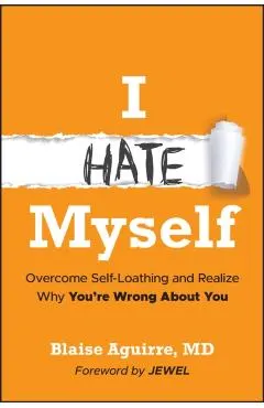 I Hate Myself: Overcome Self-Hatred and Realize Why You're Wrong about You