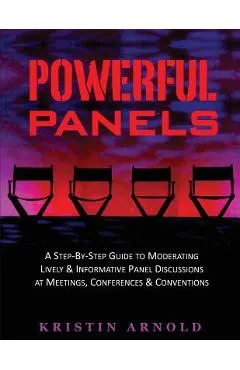Powerful Panels: A Step-By-Step Guide to Moderating Lively and Informative Panel Discussions at Meetings, Conferences and Conventions