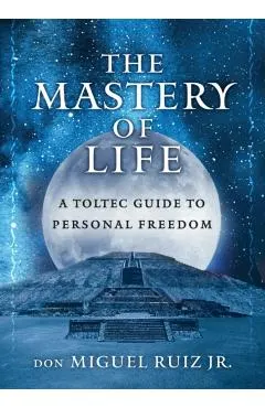 The Mastery of Life: A Toltec Guide to Personal Freedom