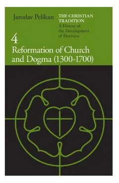 The Christian Tradition: A History of the Development of Doctrine, Volume 4: Reformation of Church and Dogma (1300-1700)