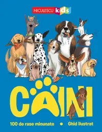 CÂINI. 100 de rase minunate. Ghid ilustrat