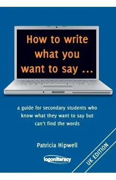 How to write what you want to say ...: a guide for secondary students who know what they want to say but can't find the worlds