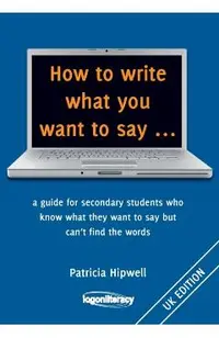 How to write what you want to say ...: a guide for secondary students who know what they want to say but can't find the worlds