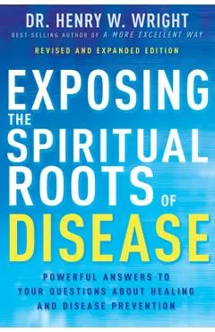 Exposing the Spiritual Roots of Disease: Powerful Answers to Your Questions about Healing and Disease Prevention
