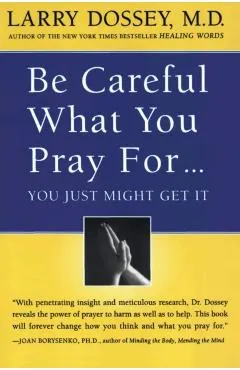 Be Careful What You Pray For, You Might Just Get It: What We Can Do about the Unintentional Effects of Our Thoughts, Prayers and Wishes