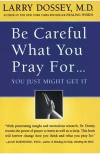 Be Careful What You Pray For, You Might Just Get It: What We Can Do about the Unintentional Effects of Our Thoughts, Prayers and Wishes