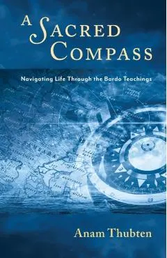 A Sacred Compass: Navigating Life Through the Bardo Teachings