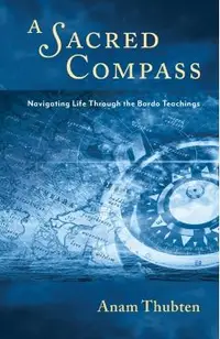 A Sacred Compass: Navigating Life Through the Bardo Teachings