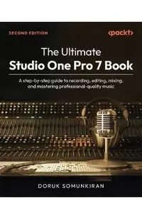 The Ultimate Studio One Pro 7 Book - Second Edition: A step-by-step guide to recording, editing, mixing, and mastering professional-quality music
