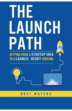 The Launch Path: Getting from a startup idea to a launch-ready venture.