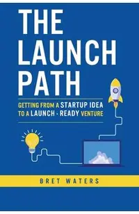 The Launch Path: Getting from a startup idea to a launch-ready venture.