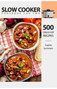 Slow Cooker Cookbook for Two - 500 Crock Pot Recipes: Nutritious Recipe Book for Beginners and Pros