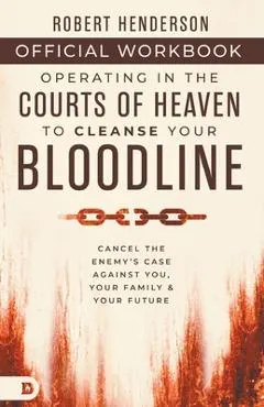 The Official Workbook for Operating in the Courts of Heaven to Cleanse Your Bloodline: Cancel the Enemy's Case Against You, Your Family, and Your Futu