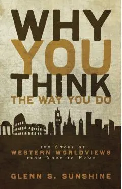 Why You Think the Way You Do: The Story of Western Worldviews from Rome to Home