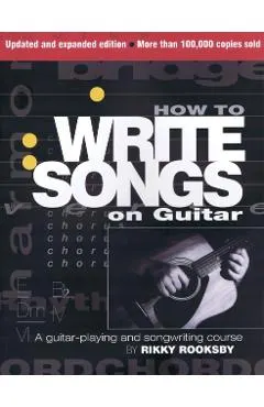 How to Write Songs on Guitar: A Guitar-Playing and Songwriting Course