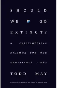 Should We Go Extinct?: A Philosophical Dilemma for Our Unbearable Times