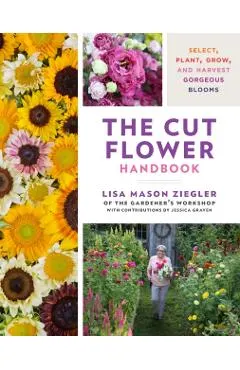 The Cut Flower Handbook: Select, Plant, Grow, and Harvest Gorgeous Blooms