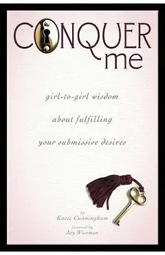 Conquer Me: Girl-To-Girl Wisdom about Fulfilling Your Submissive Desires