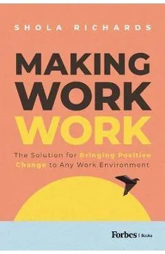 Making Work Work: The Solution for Bringing Positive Change to Any Work Environment