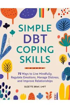 Simple Dbt Coping Skills: 75 Ways to Live Mindfully, Regulate Emotions, Manage Distress, and Improve Relationships