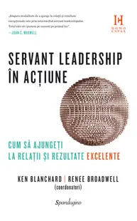 Servant leadership în acțiune. Cum să ajungeți la relații și rezultate excelente