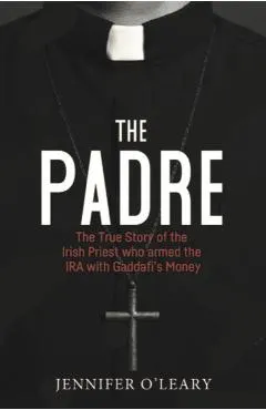 The Padre: The True Story of the Irish Priest Who Armed the IRA with Gaddafi's Money