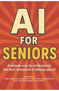 AI for Seniors: A Friendly Guide to the Future You're Already Living In: Understand Artificial Intelligence Without the Jargon-Smart Tips for Everyday