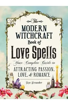The Modern Witchcraft Book of Love Spells: Your Complete Guide to Attracting Passion, Love, and Romance