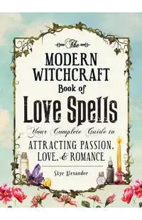 The Modern Witchcraft Book of Love Spells: Your Complete Guide to Attracting Passion, Love, and Romance