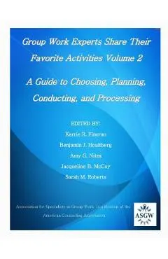 Group Work Experts Share Their Favorite Activities Volume 2: A Guide to Choosing, Planning, Conducting, and Processing