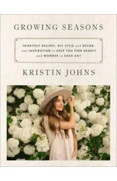 Growing Seasons: Heartfelt Recipes, DIY Style and Décor, and Inspiration to Help You Find Beauty and Wonder in Each Day