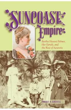 Suncoast Empire: Bertha Honore Palmer, Her Family, and the Rise of Sarasota, 1910-1982