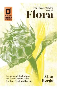 The Forager Chef's Book of Flora: Recipes and Techniques for Edible Plants from Garden, Field, and Forest